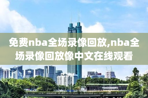 免费nba全场录像回放,nba全场录像回放像中文在线观看
